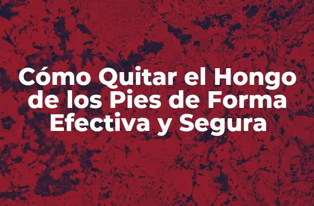 Cómo Quitar el Hongo de los Pies de Forma Efectiva y Segura