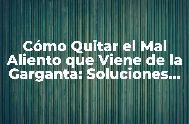 Cómo Quitar el Mal Aliento que Viene de la Garganta: Soluciones Efectivas