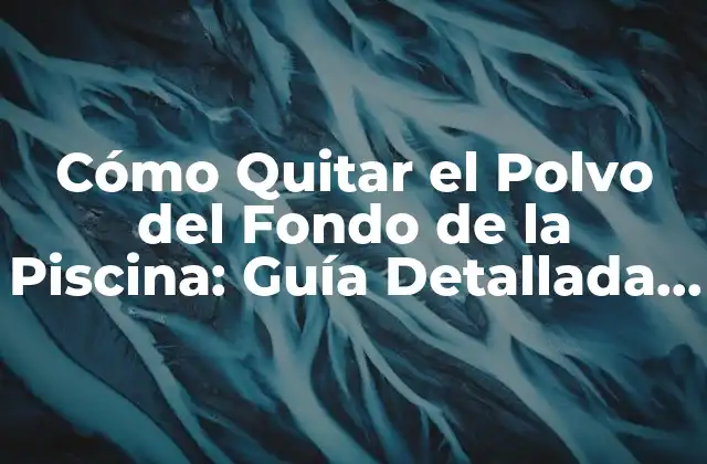 Cómo Quitar el Polvo Del Fondo de la Piscina: Guía Detallada y Completa