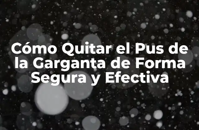 Cómo Quitar el Pus de la Garganta de Forma Segura y Efectiva