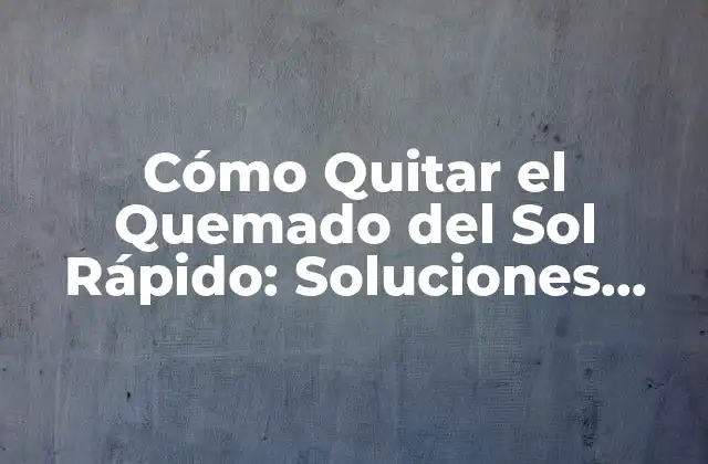 Cómo Quitar el Quemado Del Sol Rápido: Soluciones Efectivas para una Piel Saludable