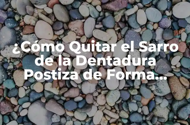 ¿cómo Quitar el Sarro de la Dentadura Postiza de Forma Eficiente?