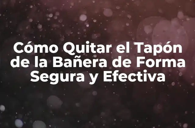 Cómo Quitar el Tapón de la Bañera de Forma Segura y Efectiva