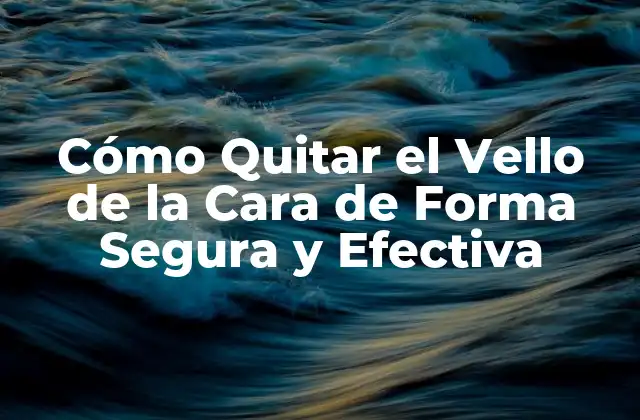 Cómo Quitar el Vello de la Cara de Forma Segura y Efectiva