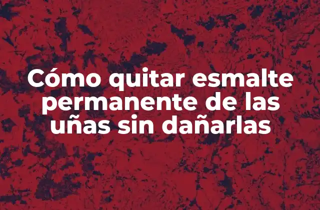 Cómo Quitar Esmalte Permanente de las Uñas sin Dañarlas