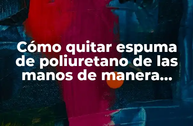 Cómo Quitar Espuma de Poliuretano de las Manos de Manera Efectiva