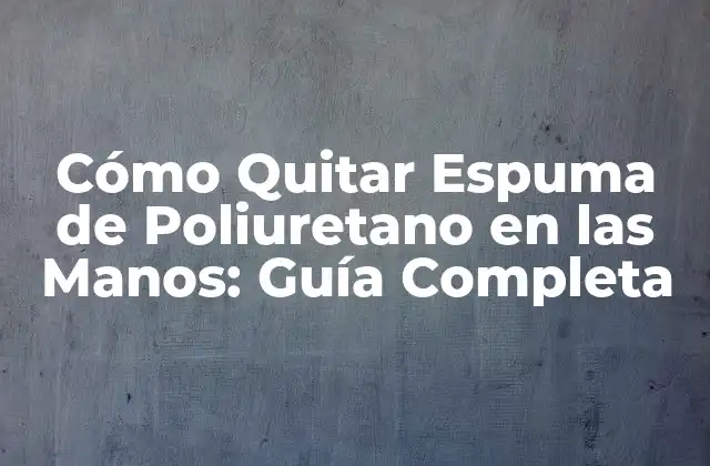 Cómo Quitar Espuma de Poliuretano en las Manos: Guía Completa