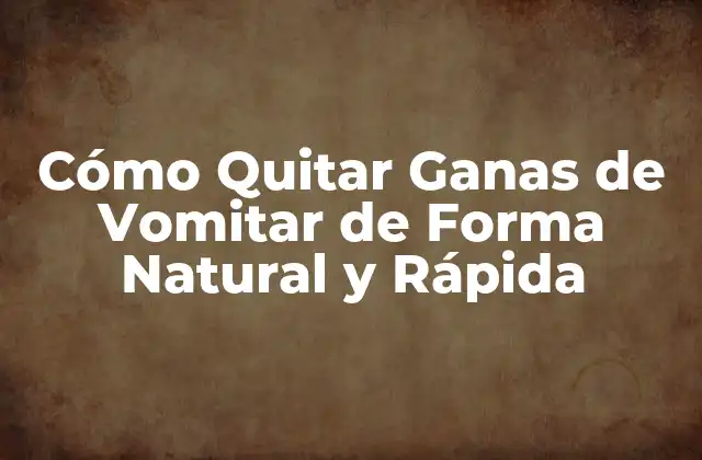 Cómo Quitar Ganas de Vomitar de Forma Natural y Rápida
