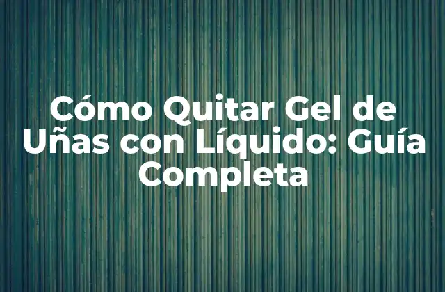 Cómo Quitar Gel de Uñas con Líquido: Guía Completa