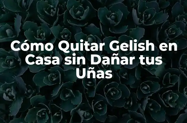 Cómo Quitar Gelish en Casa sin Dañar Tus Uñas