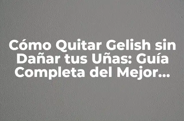 Cómo Quitar Gelish sin Dañar Tus Uñas: Guía Completa Del Mejor Removedor de Gelish