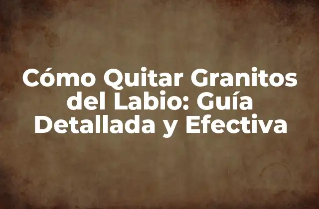 Cómo Quitar Granitos Del Labio: Guía Detallada y Efectiva