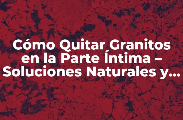 Cómo Quitar Granitos en la Parte Íntima - Soluciones Naturales y Efectivas 2 ¿Cuáles Son las Causas de los Granitos en la Parte Íntima?