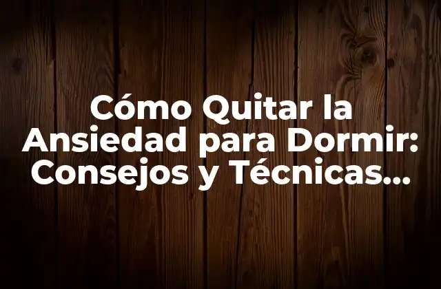 Cómo Quitar la Ansiedad para Dormir: Consejos y Técnicas para una Noche de Sueño Tranquila