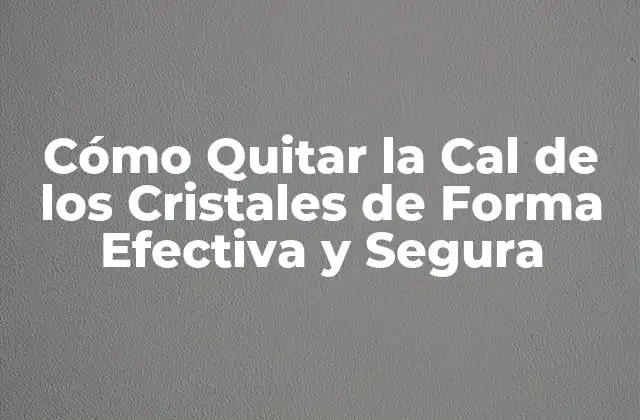Cómo Quitar la Cal de los Cristales de Forma Efectiva y Segura