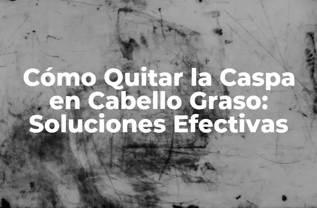 Cómo Quitar la Caspa en Cabello Graso: Soluciones Efectivas