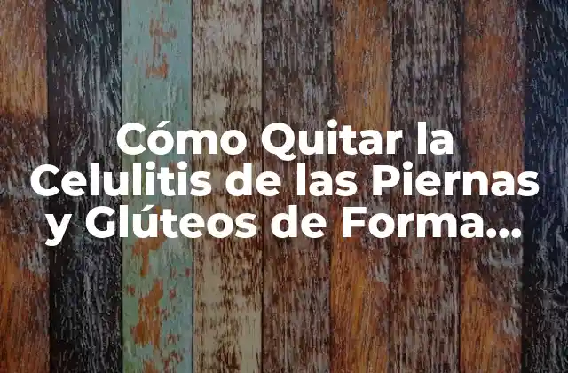 Cómo Quitar la Celulitis de las Piernas y Glúteos de Forma Natural y Efectiva