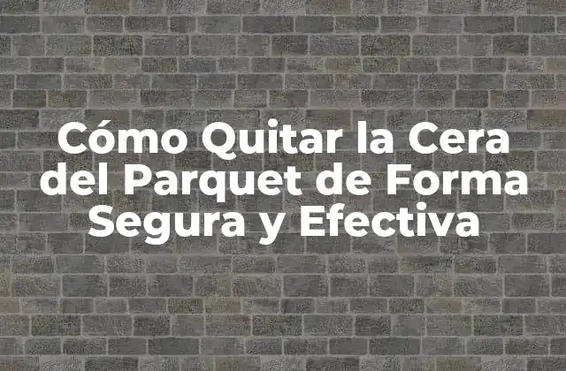 Cómo Quitar la Cera Del Parquet de Forma Segura y Efectiva
