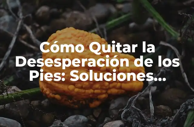 Cómo Quitar la Desesperación de los Pies: Soluciones Eficientes y Efectivas