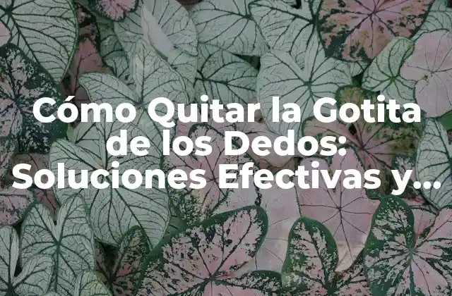 Cómo Quitar la Gotita de los Dedos: Soluciones Efectivas y Consejos
