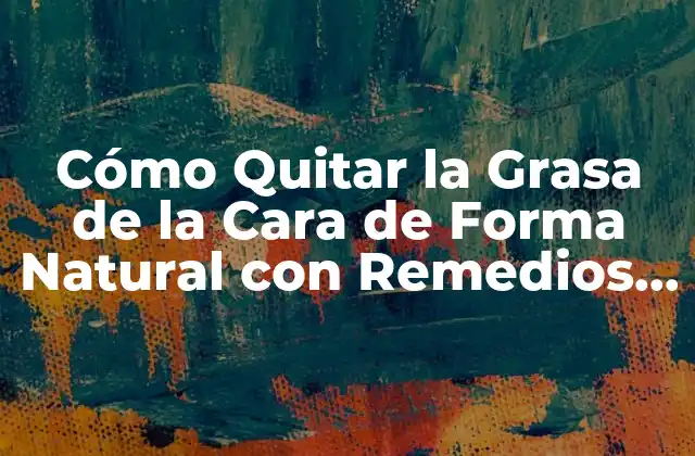 Cómo Quitar la Grasa de la Cara de Forma Natural con Remedios Caseros