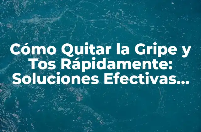 Cómo Quitar la Gripe y Tos Rápidamente: Soluciones Efectivas para Aliviar los Síntomas