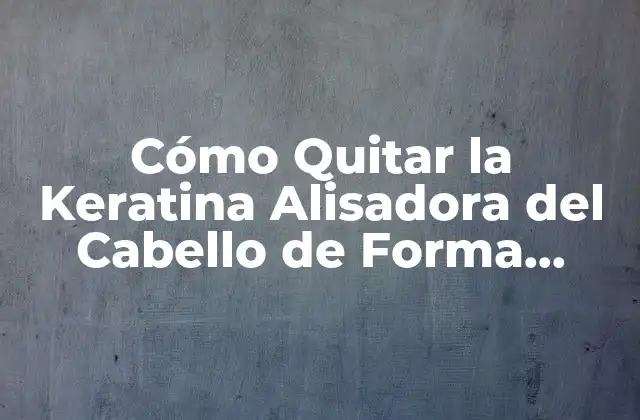 Cómo Quitar la Keratina Alisadora Del Cabello de Forma Segura y Efectiva