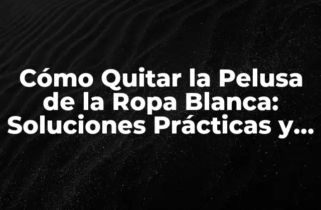 Cómo Quitar la Pelusa de la Ropa Blanca: Soluciones Prácticas y Efectivas