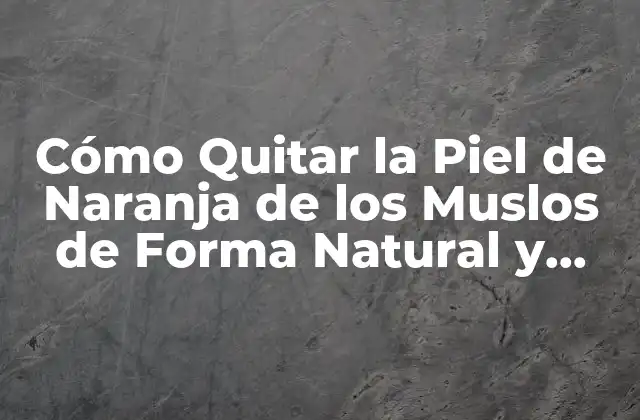 Cómo Quitar la Piel de Naranja de los Muslos de Forma Natural y Permanente