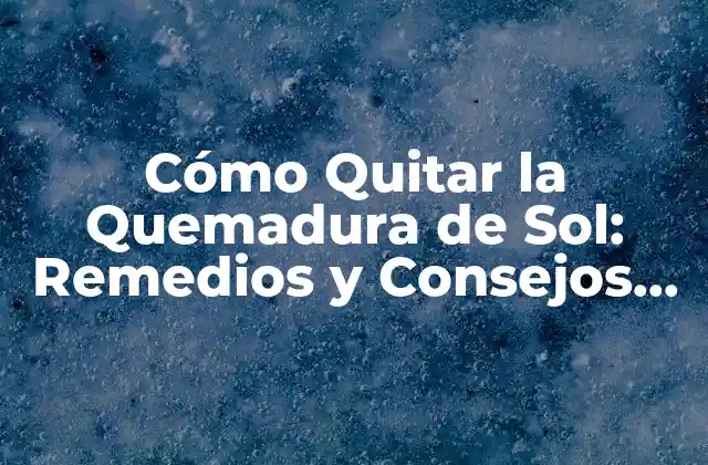 Cómo Quitar la Quemadura de Sol: Remedios y Consejos para Aliviar el Dolor