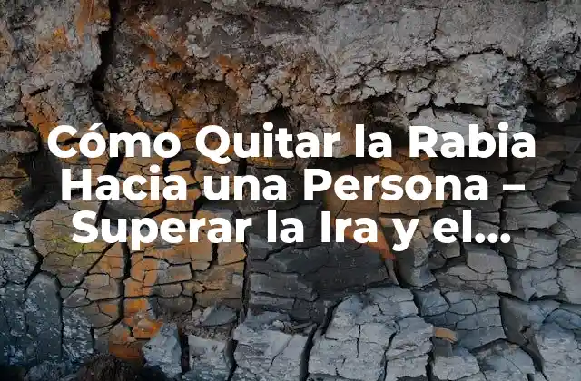 Cómo Quitar la Rabia hacia una Persona – Superar la Ira y el Resentimiento