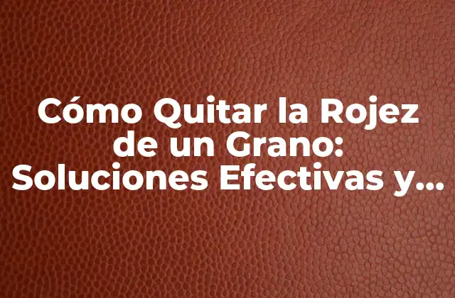 Cómo Quitar la Rojez de un Grano: Soluciones Efectivas y Naturales