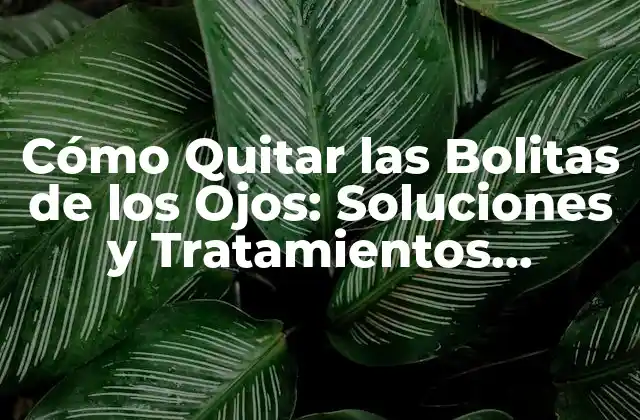 Cómo Quitar las Bolitas de los Ojos: Soluciones y Tratamientos Efectivos