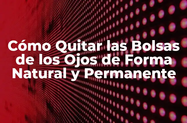 Cómo Quitar las Bolsas de los Ojos de Forma Natural y Permanente