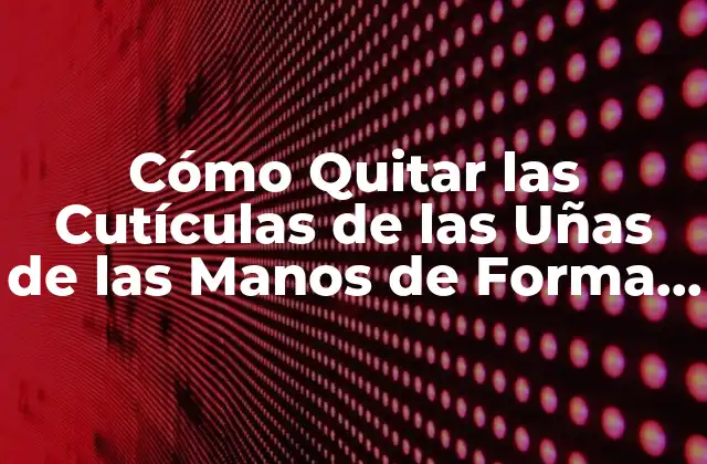 Cómo Quitar las Cutículas de las Uñas de las Manos de Forma Segura y Eficaz