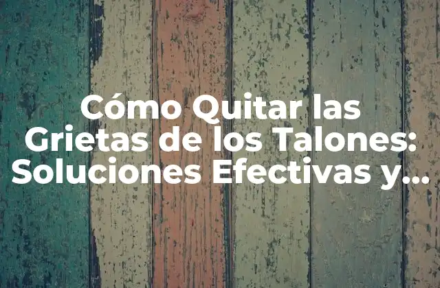Cómo Quitar las Grietas de los Talones: Soluciones Efectivas y Naturales 2 Causas de las Grietas en los Talones