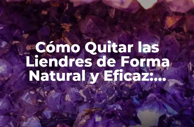Cómo Quitar las Liendres de Forma Natural y Eficaz: Remedios Caseros