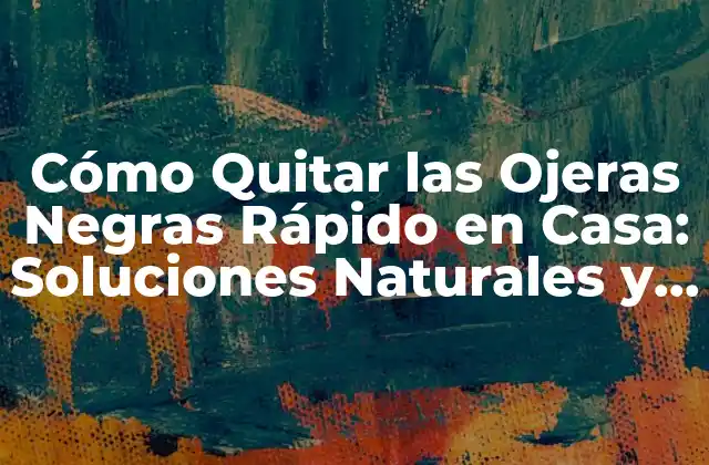 Cómo Quitar las Ojeras Negras Rápido en Casa: Soluciones Naturales y Efectivas