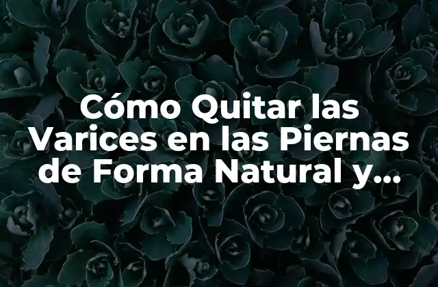 Cómo Quitar las Varices en las Piernas de Forma Natural y Efectiva