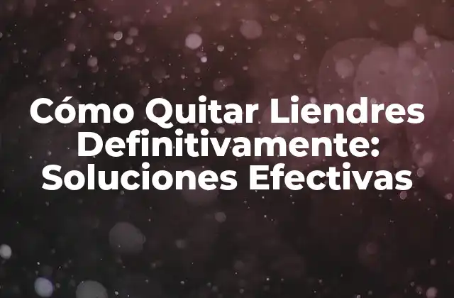 Cómo Quitar Liendres Definitivamente: Soluciones Efectivas