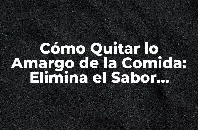 Cómo Quitar Lo Amargo de la Comida: Elimina el Sabor Desagradable 2 Orígenes del Sabor Amargo en la Comida
