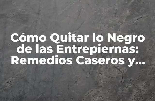 Cómo Quitar Lo Negro de las Entrepiernas: Remedios Caseros y Soluciones Naturales