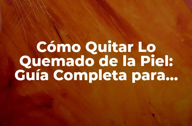 Cómo Quitar Lo Quemado de la Piel: Guía Completa para Eliminar las Marcas