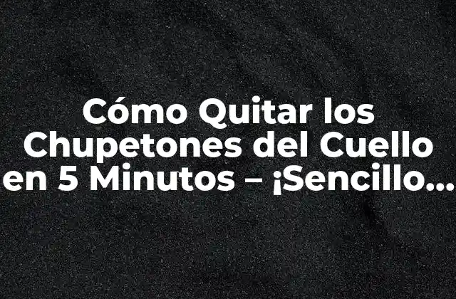 Cómo Quitar los Chupetones Del Cuello en 5 Minutos – ¡sencillo y Efectivo!