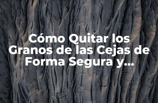 Cómo Quitar los Granos de las Cejas de Forma Segura y Efectiva