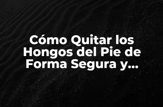 Cómo Quitar los Hongos Del Pie de Forma Segura y Efectiva