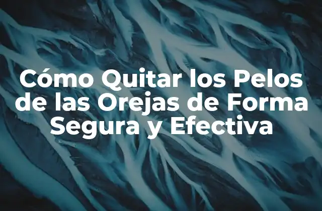 Cómo Quitar los Pelos de las Orejas de Forma Segura y Efectiva