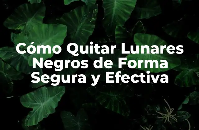 Cómo Quitar Lunares Negros de Forma Segura y Efectiva