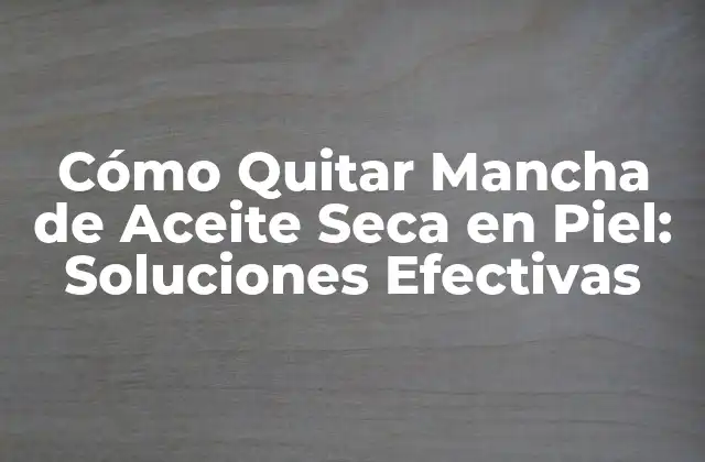Cómo Quitar Mancha de Aceite Seca en Piel: Soluciones Efectivas