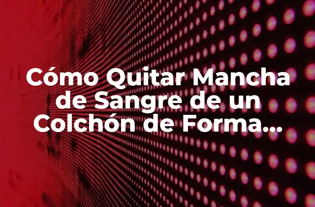 Cómo Quitar Mancha de Sangre de un Colchón de Forma Eficiente